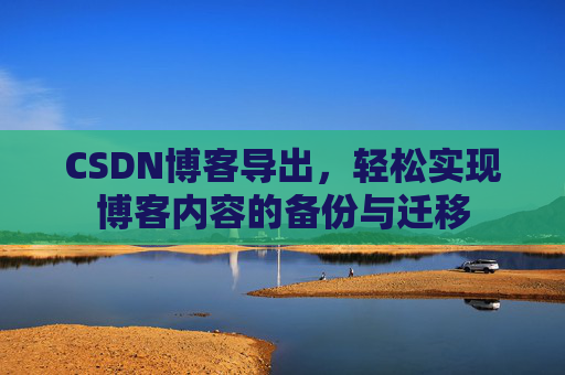 CSDN博客导出,轻松实现博客内容的备份与迁移 CSDN博客导出,轻松实现博客内容的备份与迁移